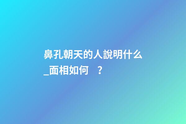 鼻孔朝天的人說明什么_面相如何？